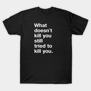 "What doesn't kill you still tried to kill you." in plain white letters - let's not pretend here T-Shirt